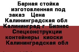 Барная стойка изготовленная под заказ › Цена ­ 19 000 - Калининградская обл., Калининград г. Бизнес » Спецконструкции, контейнеры, киоски   . Калининградская обл.